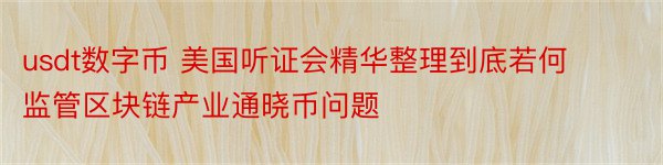 usdt数字币 美国听证会精华整理到底若何监管区块链产业通晓币问题