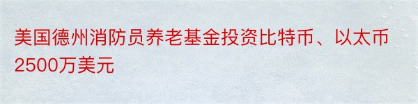 美国德州消防员养老基金投资比特币、以太币2500万美元