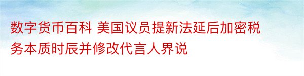 数字货币百科 美国议员提新法延后加密税务本质时辰并修改代言人界说