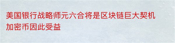 美国银行战略师元六合将是区块链巨大契机加密币因此受益