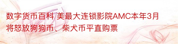 数字货币百科 美最大连锁影院AMC本年3月将怒放狗狗币、柴犬币平直购票