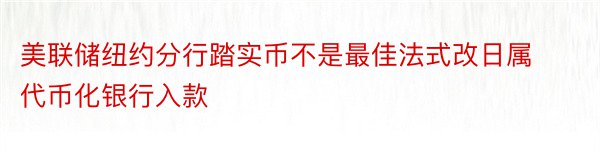 美联储纽约分行踏实币不是最佳法式改日属代币化银行入款