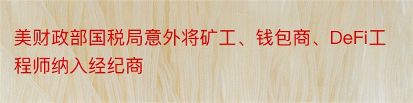 美财政部国税局意外将矿工、钱包商、DeFi工程师纳入经纪商