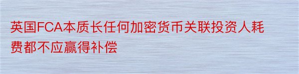 英国FCA本质长任何加密货币关联投资人耗费都不应赢得补偿