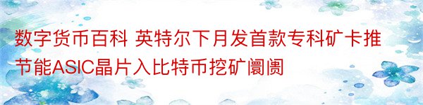 数字货币百科 英特尔下月发首款专科矿卡推节能ASIC晶片入比特币挖矿阛阓