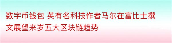 数字币钱包 英有名科技作者马尔在富比士撰文展望来岁五大区块链趋势