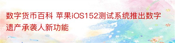 数字货币百科 苹果iOS152测试系统推出数字遗产承袭人新功能