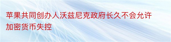 苹果共同创办人沃兹尼克政府长久不会允许加密货币失控