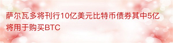 萨尔瓦多将刊行10亿美元比特币债券其中5亿将用于购买BTC