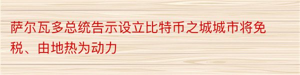 萨尔瓦多总统告示设立比特币之城城市将免税、由地热为动力