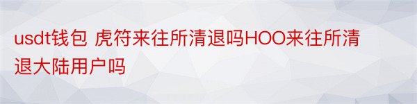 usdt钱包 虎符来往所清退吗HOO来往所清退大陆用户吗