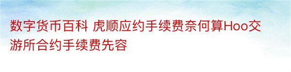 数字货币百科 虎顺应约手续费奈何算Hoo交游所合约手续费先容