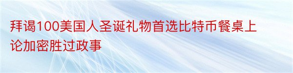 拜谒100美国人圣诞礼物首选比特币餐桌上论加密胜过政事