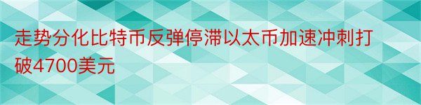 走势分化比特币反弹停滞以太币加速冲刺打破4700美元