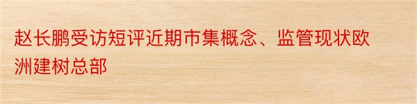 赵长鹏受访短评近期市集概念、监管现状欧洲建树总部