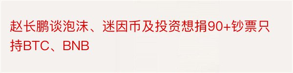 赵长鹏谈泡沫、迷因币及投资想捐90+钞票只持BTC、BNB