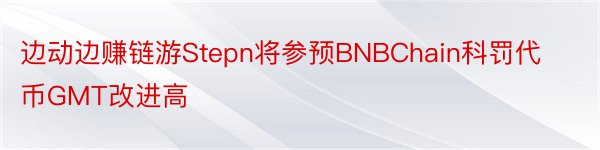 边动边赚链游Stepn将参预BNBChain科罚代币GMT改进高