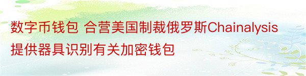 数字币钱包 合营美国制裁俄罗斯Chainalysis提供器具识别有关加密钱包