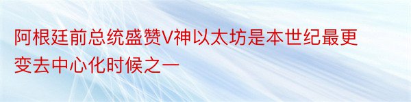 阿根廷前总统盛赞V神以太坊是本世纪最更变去中心化时候之一