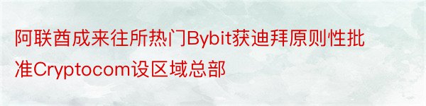 阿联酋成来往所热门Bybit获迪拜原则性批准Cryptocom设区域总部