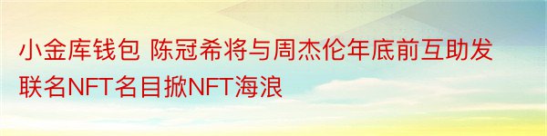 小金库钱包 陈冠希将与周杰伦年底前互助发联名NFT名目掀NFT海浪