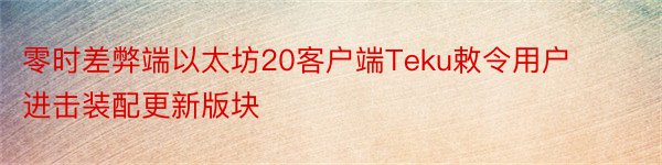 零时差弊端以太坊20客户端Teku敕令用户进击装配更新版块