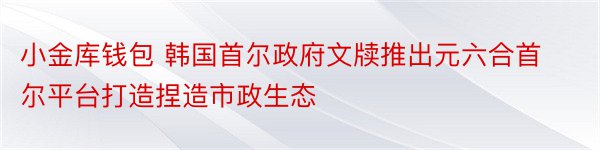 小金库钱包 韩国首尔政府文牍推出元六合首尔平台打造捏造市政生态