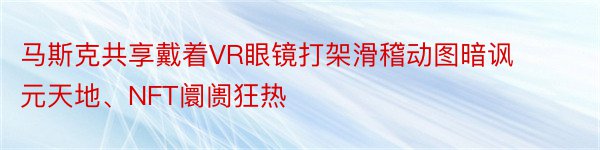 马斯克共享戴着VR眼镜打架滑稽动图暗讽元天地、NFT阛阓狂热