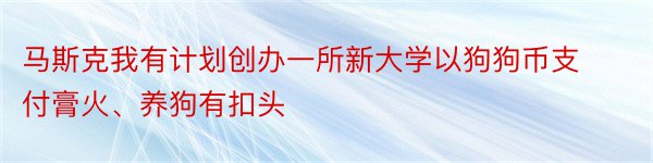 马斯克我有计划创办一所新大学以狗狗币支付膏火、养狗有扣头