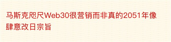 马斯克咫尺Web30很营销而非真的2051年像肆意改日宗旨