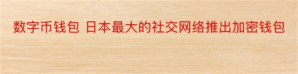 数字币钱包 日本最大的社交网络推出加密钱包