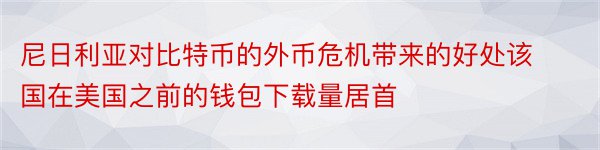 尼日利亚对比特币的外币危机带来的好处该国在美国之前的钱包下载量居首