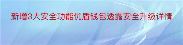 新增3大安全功能优盾钱包透露安全升级详情