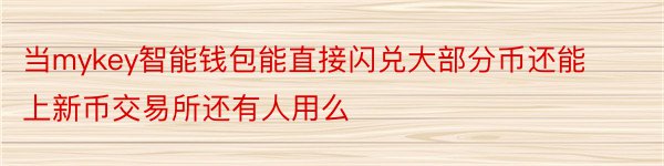 当mykey智能钱包能直接闪兑大部分币还能上新币交易所还有人用么