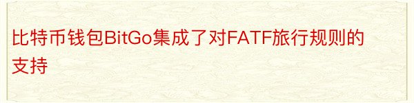 比特币钱包BitGo集成了对FATF旅行规则的支持