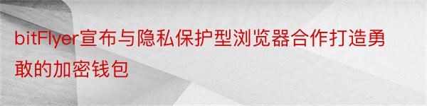 bitFlyer宣布与隐私保护型浏览器合作打造勇敢的加密钱包