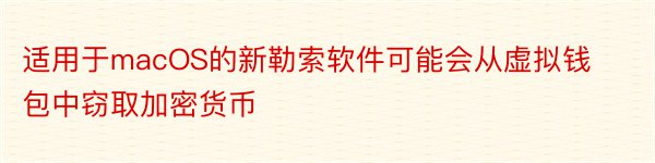 适用于macOS的新勒索软件可能会从虚拟钱包中窃取加密货币