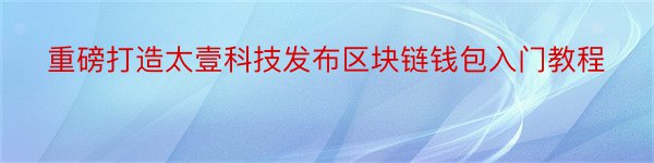 重磅打造太壹科技发布区块链钱包入门教程