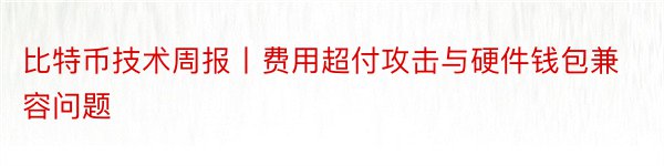 比特币技术周报丨费用超付攻击与硬件钱包兼容问题