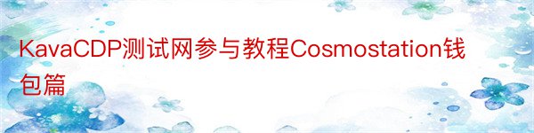 KavaCDP测试网参与教程Cosmostation钱包篇