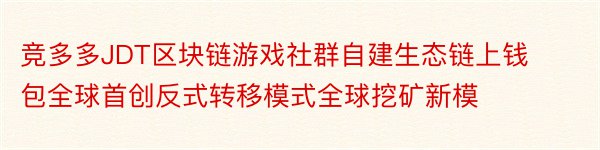 竞多多JDT区块链游戏社群自建生态链上钱包全球首创反式转移模式全球挖矿新模