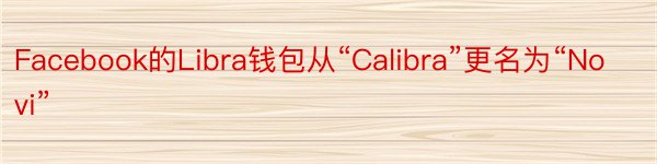 Facebook的Libra钱包从“Calibra”更名为“Novi”