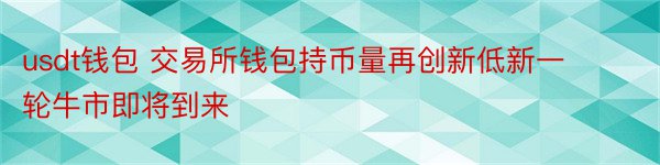 usdt钱包 交易所钱包持币量再创新低新一轮牛市即将到来