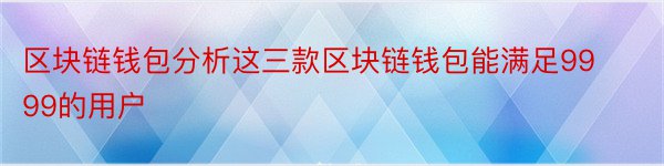 区块链钱包分析这三款区块链钱包能满足9999的用户