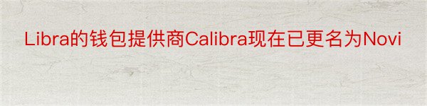 Libra的钱包提供商Calibra现在已更名为Novi