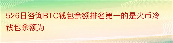 526日咨询BTC钱包余额排名第一的是火币冷钱包余额为