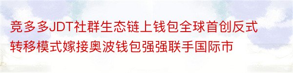 竞多多JDT社群生态链上钱包全球首创反式转移模式嫁接奥波钱包强强联手国际市