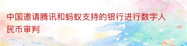 中国邀请腾讯和蚂蚁支持的银行进行数字人民币审判