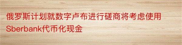 俄罗斯计划就数字卢布进行磋商将考虑使用Sberbank代币化现金