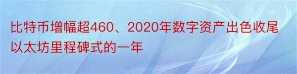 比特币增幅超460、2020年数字资产出色收尾以太坊里程碑式的一年